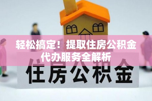 沾益轻松搞定！提取住房公积金代办服务全解析