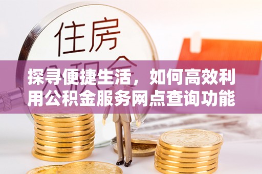 沾益探寻便捷生活，如何高效利用公积金服务网点查询功能
