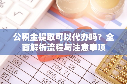 沾益公积金提取可以代办吗？全面解析流程与注意事项