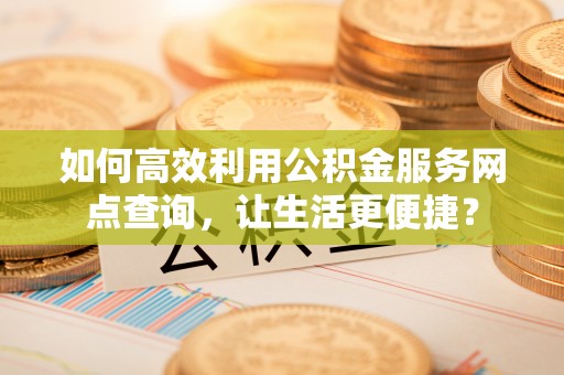 沾益如何高效利用公积金服务网点查询，让生活更便捷？