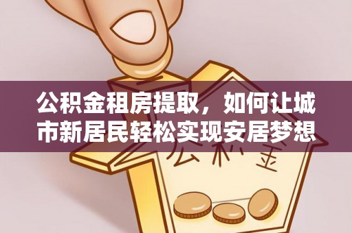 沾益公积金租房提取，如何让城市新居民轻松实现安居梦想