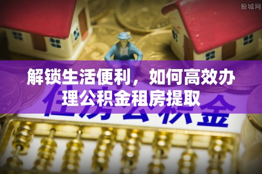 沾益解锁生活便利，如何高效办理公积金租房提取