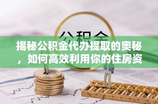 沾益揭秘公积金代办提取的奥秘，如何高效利用你的住房资金