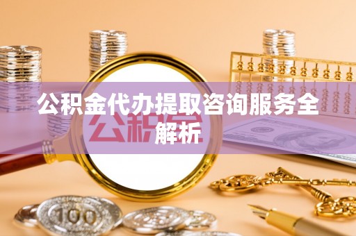 沾益公积金代办提取咨询服务全解析