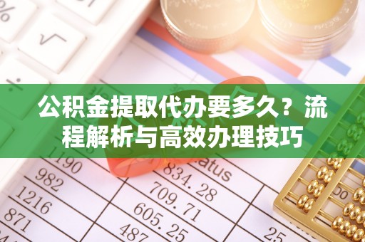 沾益公积金提取代办要多久？流程解析与高效办理技巧