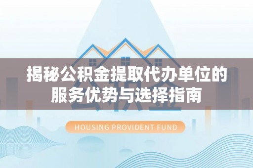 沾益揭秘公积金提取代办单位的服务优势与选择指南