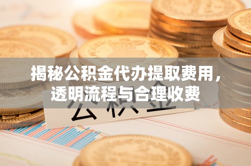 沾益揭秘公积金代办提取费用，透明流程与合理收费