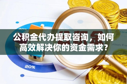沾益公积金代办提取咨询，如何高效解决你的资金需求？