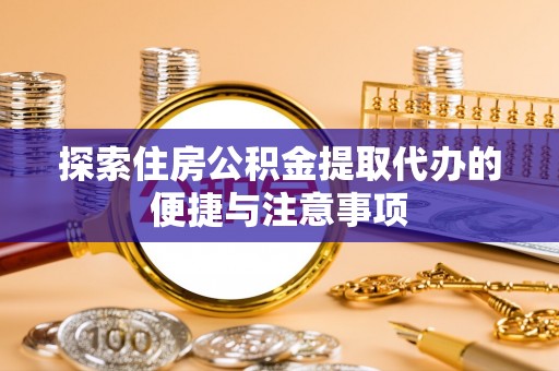 沾益探索住房公积金提取代办的便捷与注意事项