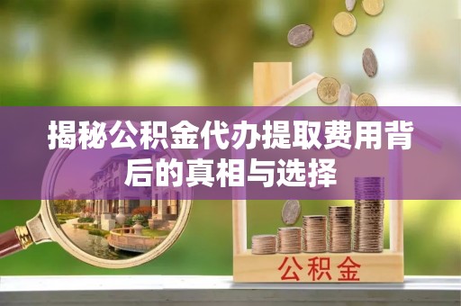 沾益揭秘公积金代办提取费用背后的真相与选择