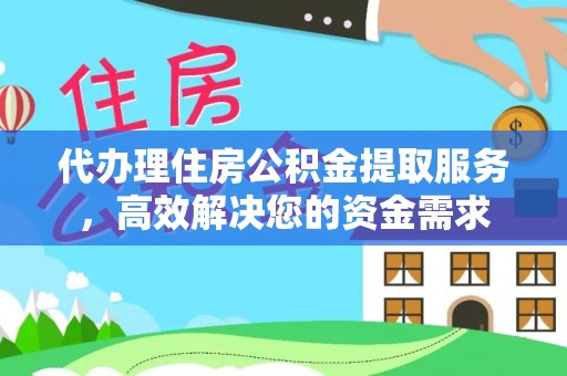沾益代办理住房公积金提取服务，高效解决您的资金需求