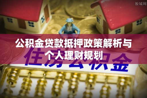 沾益公积金贷款抵押政策解析与个人理财规划