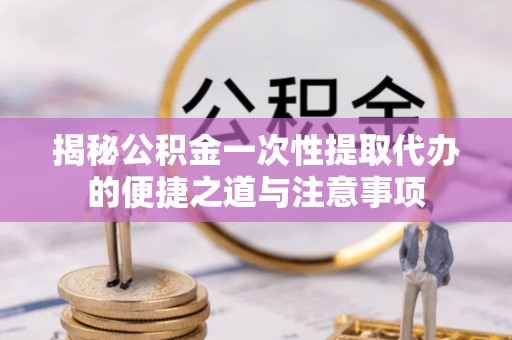 沾益揭秘公积金一次性提取代办的便捷之道与注意事项
