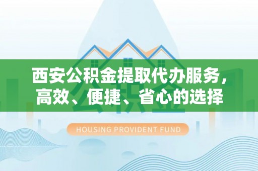 沾益西安公积金提取代办服务，高效、便捷、省心的选择