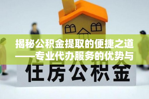 沾益揭秘公积金提取的便捷之道——专业代办服务的优势与选择