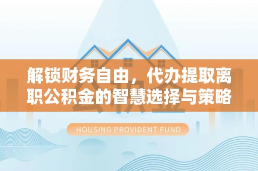 沾益解锁财务自由，代办提取离职公积金的智慧选择与策略