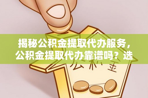 沾益揭秘公积金提取代办服务，公积金提取代办靠谱吗？选择需谨慎