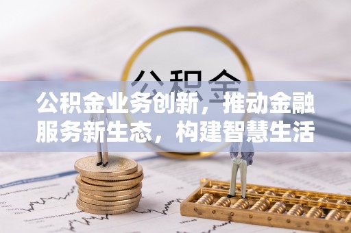 沾益公积金业务创新，推动金融服务新生态，构建智慧生活新未来