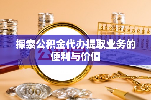 沾益探索公积金代办提取业务的便利与价值