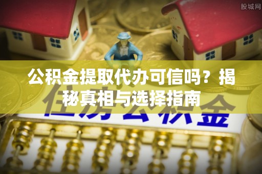沾益公积金提取代办可信吗？揭秘真相与选择指南