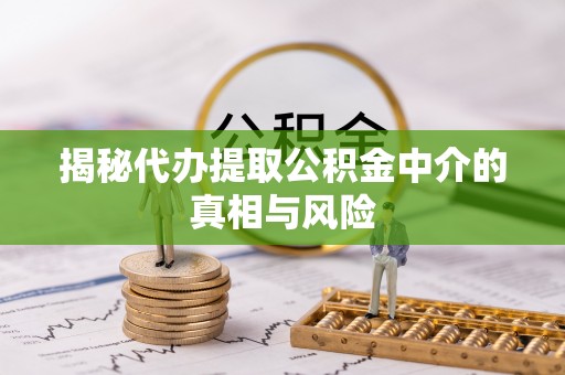 沾益揭秘代办提取公积金中介的真相与风险