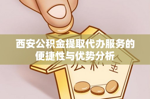 沾益西安公积金提取代办服务的便捷性与优势分析