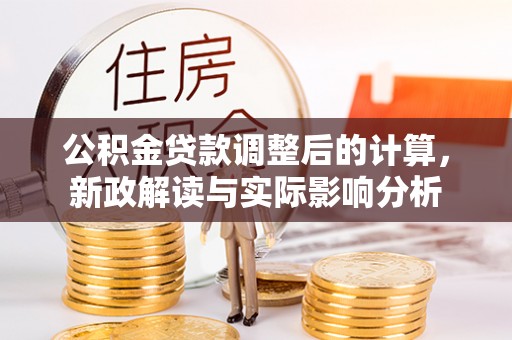 沾益公积金贷款调整后的计算，新政解读与实际影响分析