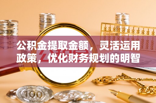 沾益公积金提取金额，灵活运用政策，优化财务规划的明智选择