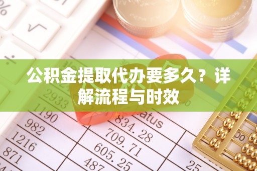 沾益公积金提取代办要多久？详解流程与时效