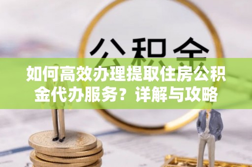 沾益如何高效办理提取住房公积金代办服务？详解与攻略