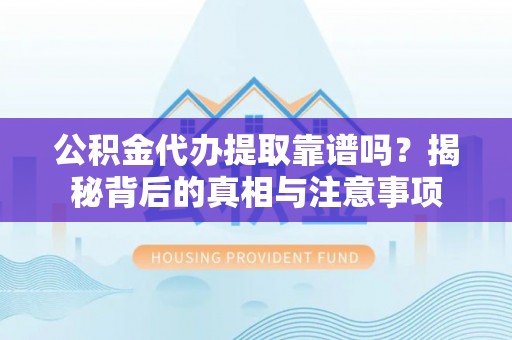 沾益公积金代办提取靠谱吗？揭秘背后的真相与注意事项