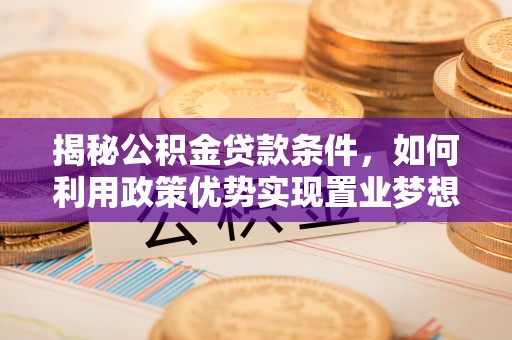 沾益揭秘公积金贷款条件，如何利用政策优势实现置业梦想