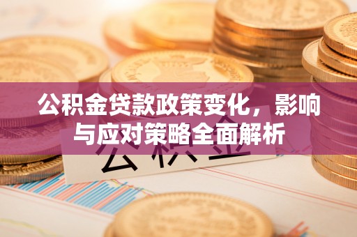 沾益公积金贷款政策变化，影响与应对策略全面解析