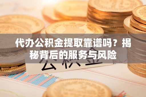 沾益代办公积金提取靠谱吗？揭秘背后的服务与风险