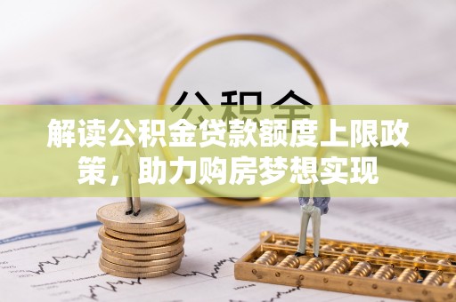 沾益解读公积金贷款额度上限政策，助力购房梦想实现