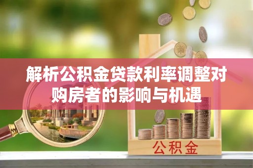 沾益解析公积金贷款利率调整对购房者的影响与机遇