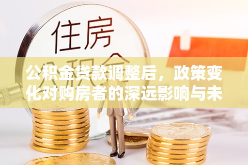 沾益公积金贷款调整后，政策变化对购房者的深远影响与未来趋势分析