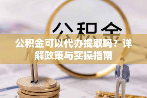 沾益公积金可以代办提取吗？详解政策与实操指南