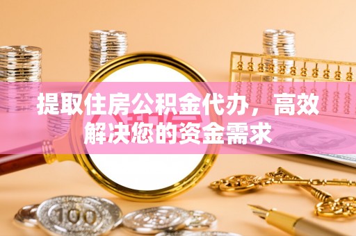 沾益提取住房公积金代办，高效解决您的资金需求