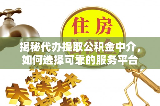 沾益揭秘代办提取公积金中介，如何选择可靠的服务平台