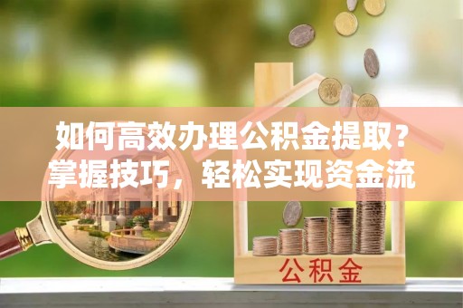 沾益如何高效办理公积金提取？掌握技巧，轻松实现资金流动
