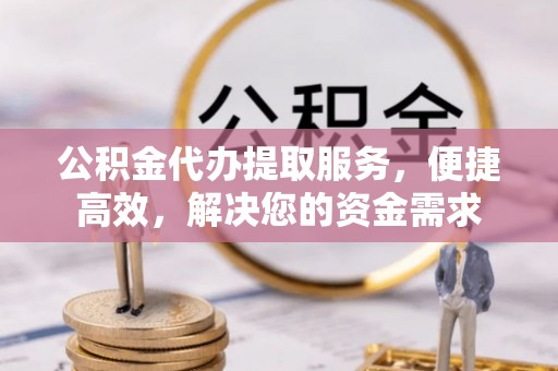 沾益公积金代办提取服务，便捷高效，解决您的资金需求