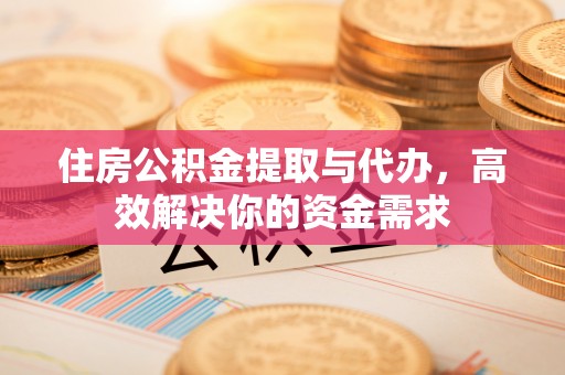 沾益住房公积金提取与代办，高效解决你的资金需求
