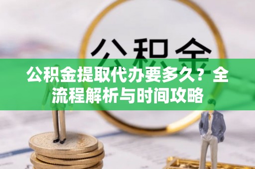 沾益公积金提取代办要多久？全流程解析与时间攻略