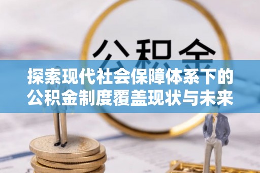 沾益探索现代社会保障体系下的公积金制度覆盖现状与未来发展