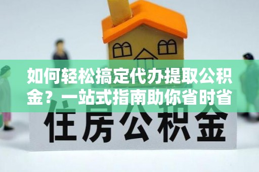 沾益如何轻松搞定代办提取公积金？一站式指南助你省时省心