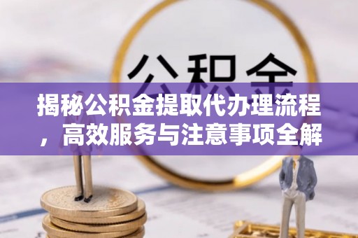 沾益揭秘公积金提取代办理流程，高效服务与注意事项全解析