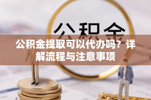 沾益公积金提取可以代办吗？详解流程与注意事项