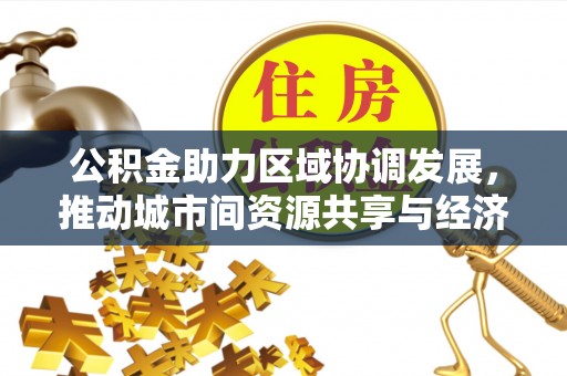 沾益公积金助力区域协调发展，推动城市间资源共享与经济均衡发展