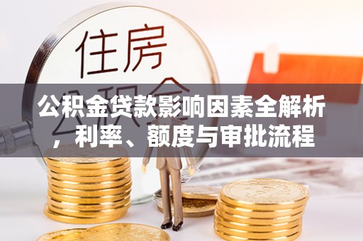 沾益公积金贷款影响因素全解析，利率、额度与审批流程